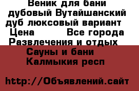 Веник для бани дубовый Вутайшанский дуб люксовый вариант › Цена ­ 100 - Все города Развлечения и отдых » Сауны и бани   . Калмыкия респ.